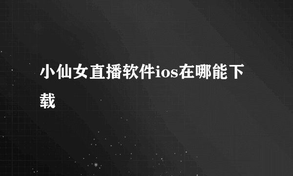 小仙女直播软件ios在哪能下载
