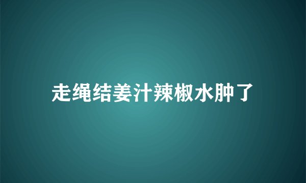 走绳结姜汁辣椒水肿了