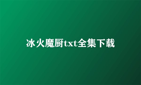 冰火魔厨txt全集下载