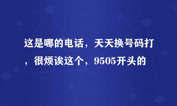 这是哪的电话，天天换号码打，很烦诶这个，9505开头的