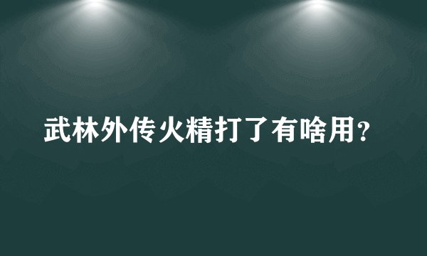 武林外传火精打了有啥用？