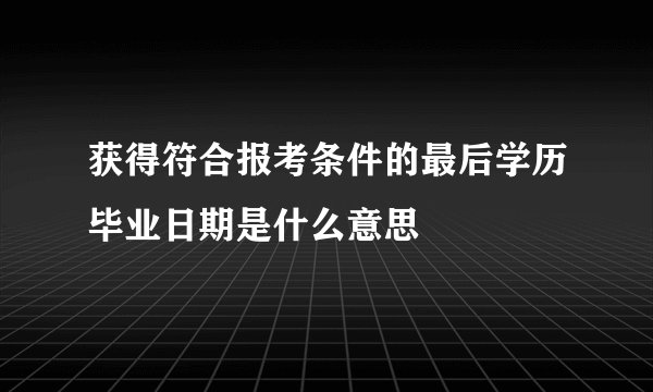 获得符合报考条件的最后学历毕业日期是什么意思