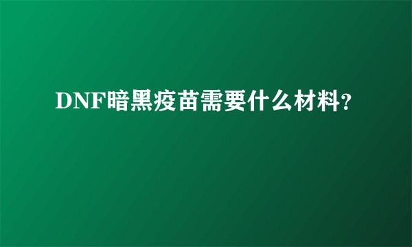 DNF暗黑疫苗需要什么材料？