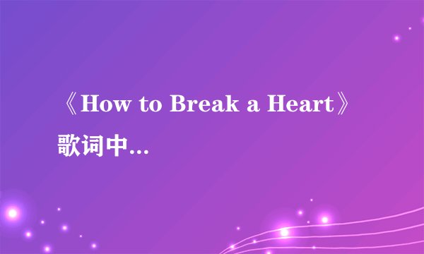 《How to Break a Heart》歌词中英文都要