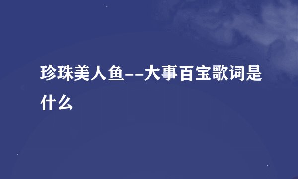 珍珠美人鱼--大事百宝歌词是什么