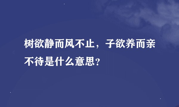 树欲静而风不止，子欲养而亲不待是什么意思？