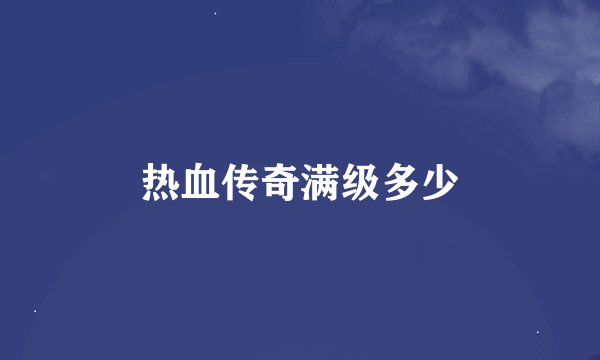 热血传奇满级多少
