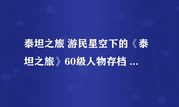 泰坦之旅 游民星空下的《泰坦之旅》60级人物存档 全套装及神器存档怎么弄进游戏里