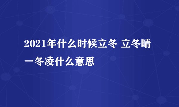 2021年什么时候立冬 立冬晴一冬凌什么意思