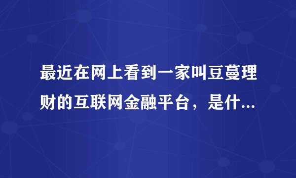 最近在网上看到一家叫豆蔓理财的互联网金融平台，是什么来头呀？