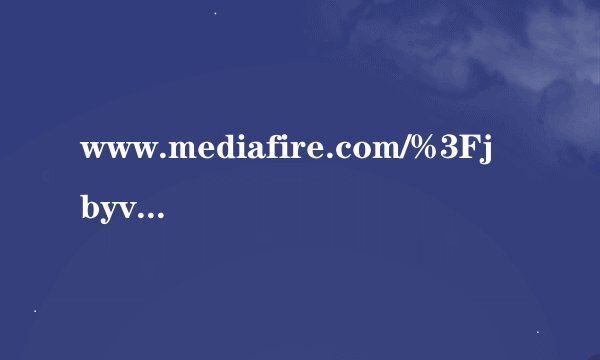 www.mediafire.com/%3Fjbyvoogcbz791gb我怎么打不开.请你邦忙解决一下.谢谢