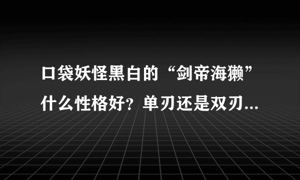 口袋妖怪黑白的“剑帝海獭”什么性格好？单刃还是双刃好？求具体资料和最佳配招。和要点！！！