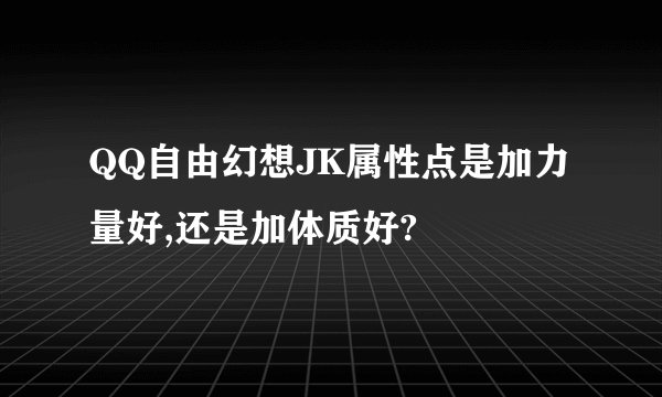 QQ自由幻想JK属性点是加力量好,还是加体质好?