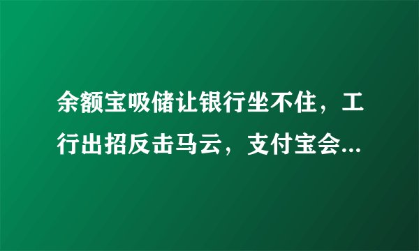 余额宝吸储让银行坐不住，工行出招反击马云，支付宝会如何应对？