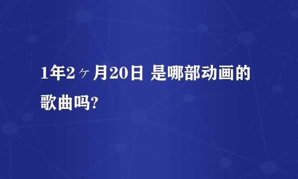 1年2ヶ月20日 是哪部动画的歌曲吗?