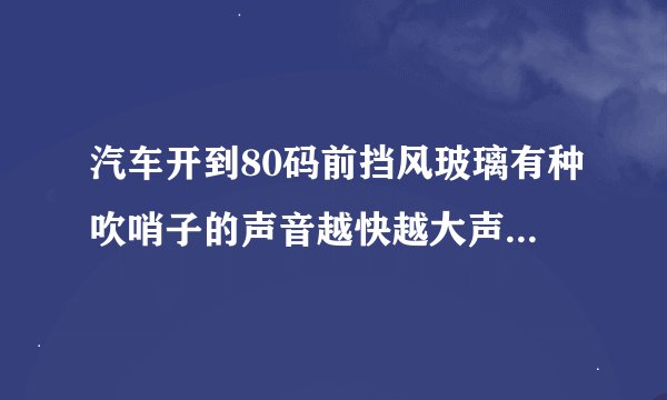 汽车开到80码前挡风玻璃有种吹哨子的声音越快越大声是怎么会是