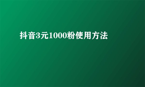 抖音3元1000粉使用方法