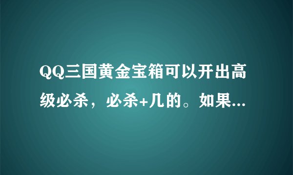 QQ三国黄金宝箱可以开出高级必杀，必杀+几的。如果可以有几率开出