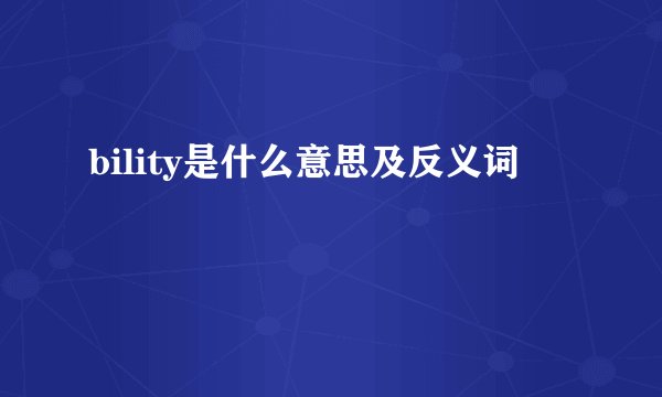 bility是什么意思及反义词