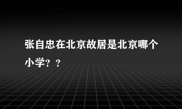 张自忠在北京故居是北京哪个小学？？
