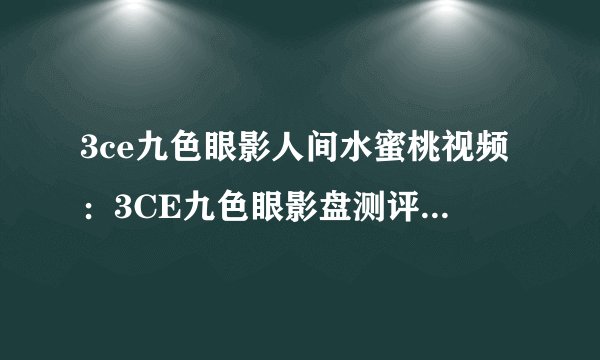 3ce九色眼影人间水蜜桃视频：3CE九色眼影盘测评：人间水蜜桃色系全解析
