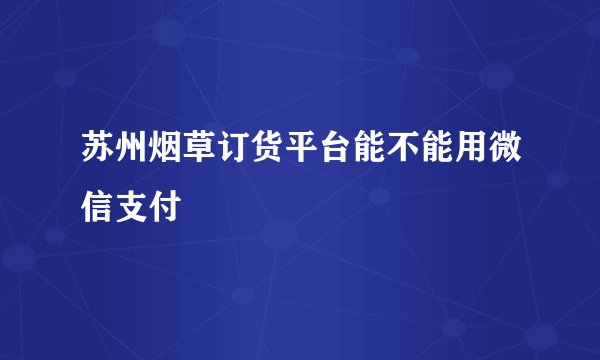 苏州烟草订货平台能不能用微信支付