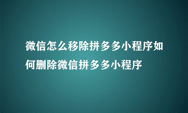 微信怎么移除拼多多小程序如何删除微信拼多多小程序