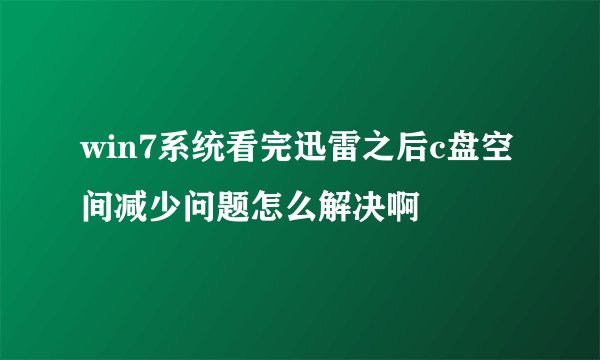 win7系统看完迅雷之后c盘空间减少问题怎么解决啊