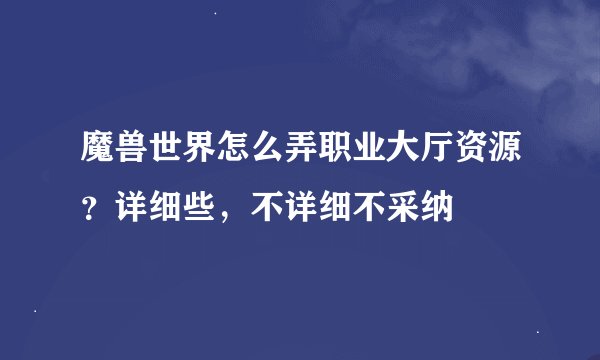 魔兽世界怎么弄职业大厅资源？详细些，不详细不采纳﹉