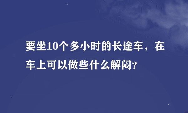要坐10个多小时的长途车，在车上可以做些什么解闷？