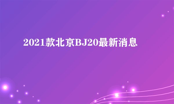 2021款北京BJ20最新消息