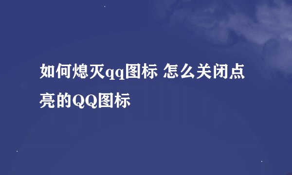 如何熄灭qq图标 怎么关闭点亮的QQ图标