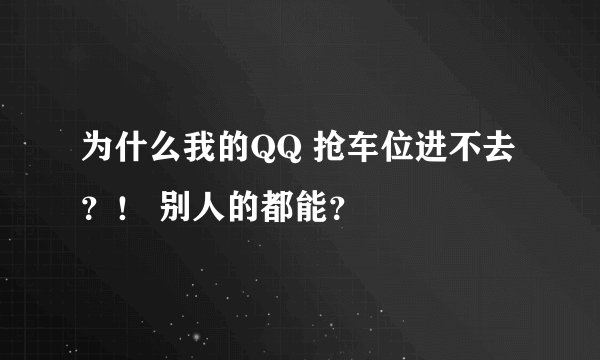 为什么我的QQ 抢车位进不去？！ 别人的都能？