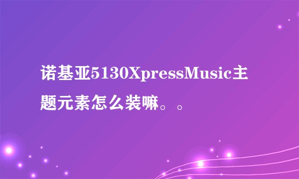 诺基亚5130XpressMusic主题元素怎么装嘛。。