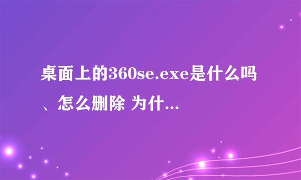桌面上的360se.exe是什么吗、怎么删除 为什么出现这个