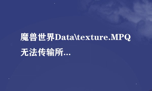 魔兽世界Data\texture.MPQ无法传输所需的压缩数据。请检查网络连接