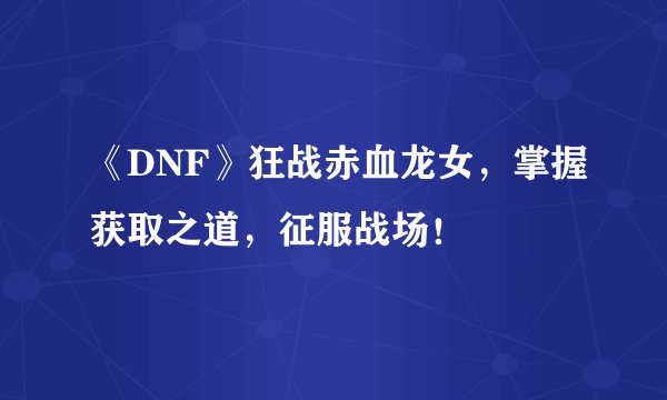 《DNF》狂战赤血龙女，掌握获取之道，征服战场！