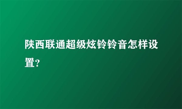 陕西联通超级炫铃铃音怎样设置？