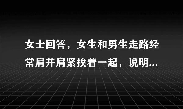 女士回答，女生和男生走路经常肩并肩紧挨着一起，说明相互有好感吗？感情烦恼