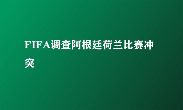 FIFA调查阿根廷荷兰比赛冲突