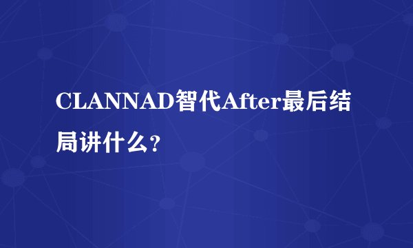 CLANNAD智代After最后结局讲什么？