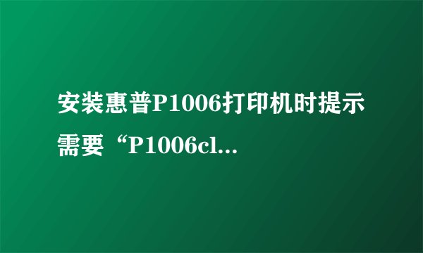 安装惠普P1006打印机时提示需要“P1006clp.dll”文件？找不到啊！