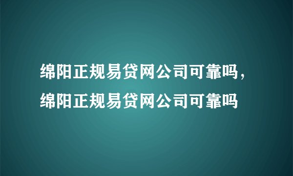 绵阳正规易贷网公司可靠吗，绵阳正规易贷网公司可靠吗
