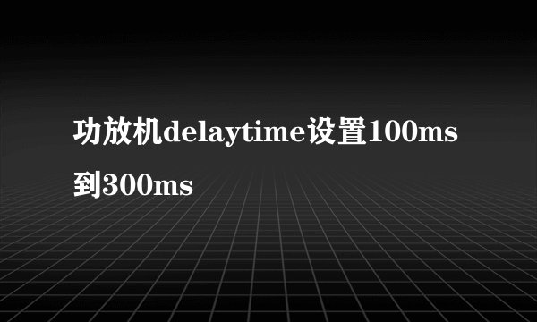 功放机delaytime设置100ms到300ms