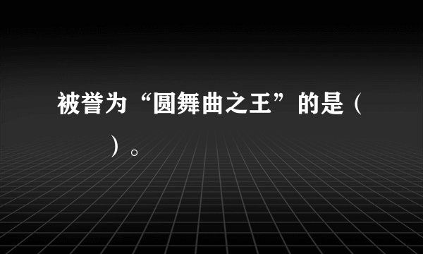 被誉为“圆舞曲之王”的是（　　）。