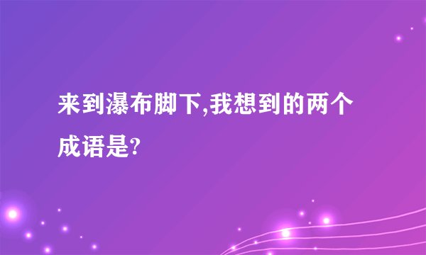 来到瀑布脚下,我想到的两个成语是?