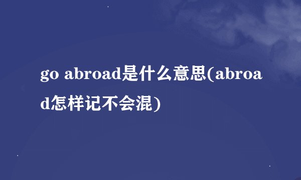go abroad是什么意思(abroad怎样记不会混)