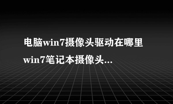 电脑win7摄像头驱动在哪里 win7笔记本摄像头驱动怎么打开