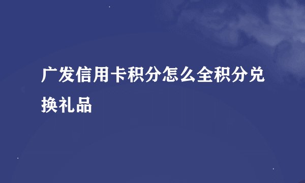 广发信用卡积分怎么全积分兑换礼品