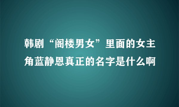 韩剧“阁楼男女”里面的女主角蓝静恩真正的名字是什么啊